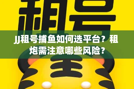 JJ租号捕鱼如何选平台？租炮需注意哪些风险？